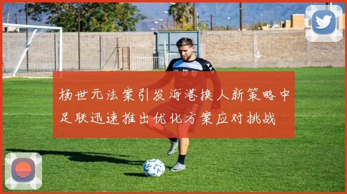 杨世元法案引发海港换人新策略中足联迅速推出优化方案应对挑战