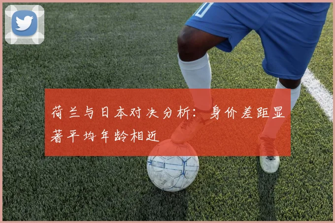 荷兰与日本对决分析：身价差距显著平均年龄相近