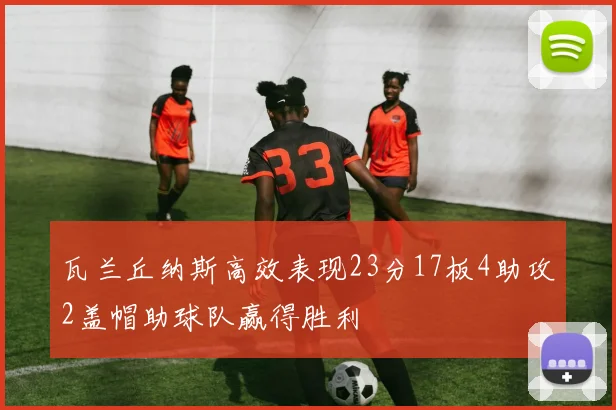 瓦兰丘纳斯高效表现23分17板4助攻2盖帽助球队赢得胜利