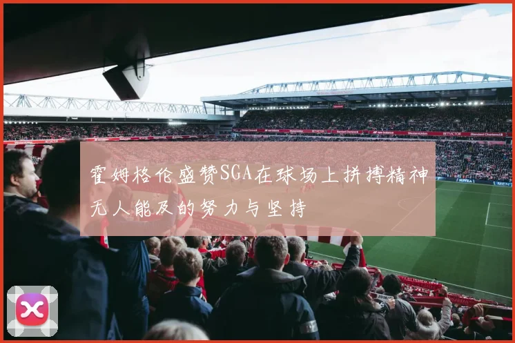 霍姆格伦盛赞SGA在球场上拼搏精神无人能及的努力与坚持