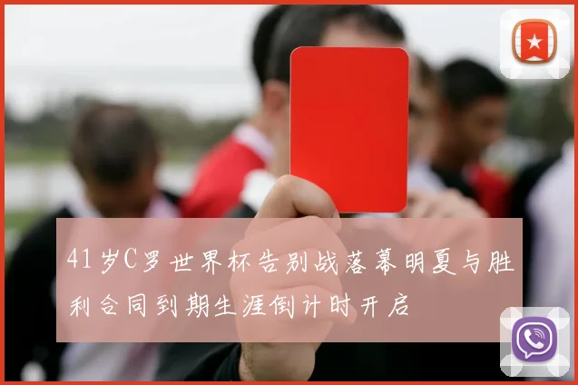41岁C罗世界杯告别战落幕明夏与胜利合同到期生涯倒计时开启