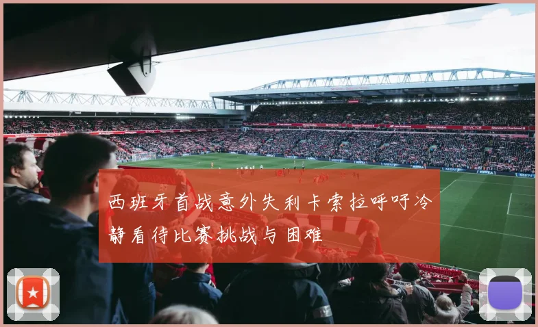 西班牙首战意外失利卡索拉呼吁冷静看待比赛挑战与困难