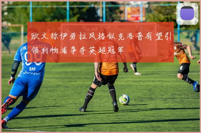 欧文称伊劳拉风格似克洛普有望引领利物浦争夺英超冠军