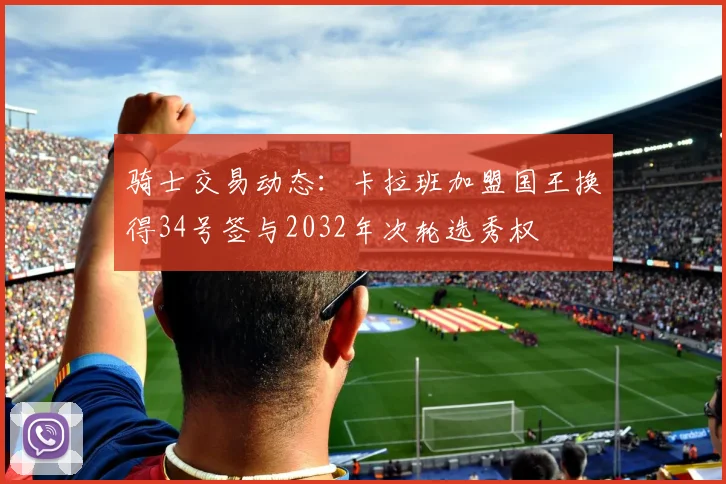 骑士交易动态：卡拉班加盟国王换得34号签与2032年次轮选秀权
