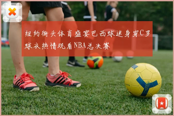 纽约街头体育盛宴巴西球迷身穿C罗球衣热情观看NBA总决赛