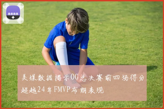 美媒数据揭示OG总决赛前四场得分超越24年FMVP布朗表现