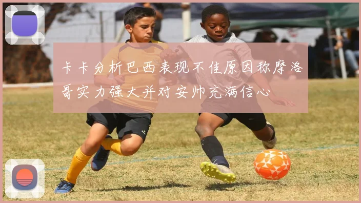 卡卡分析巴西表现不佳原因称摩洛哥实力强大并对安帅充满信心