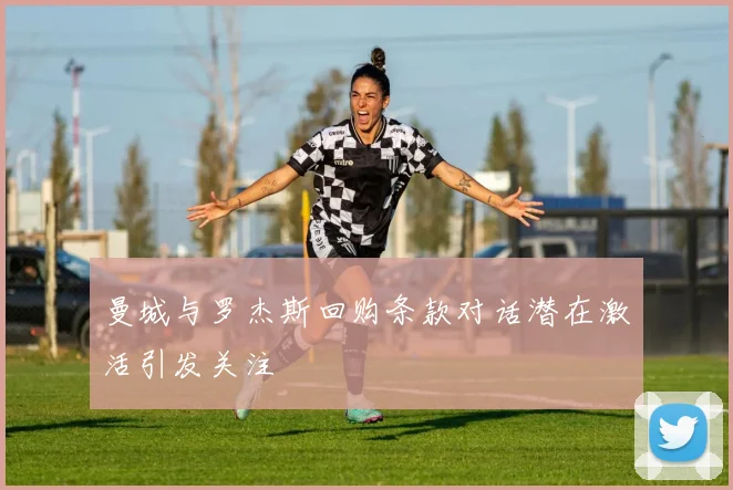 曼城与罗杰斯回购条款对话潜在激活引发关注