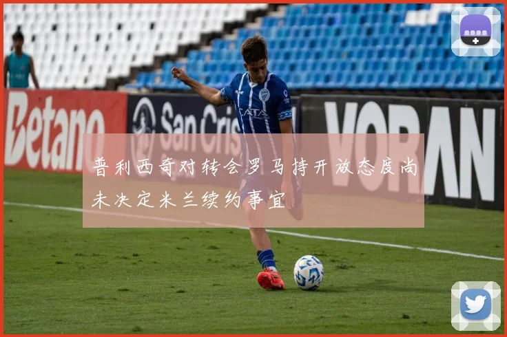普利西奇对转会罗马持开放态度尚未决定米兰续约事宜