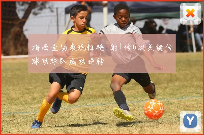 梅西全场表现惊艳1射1传6次关键传球助球队成功逆转