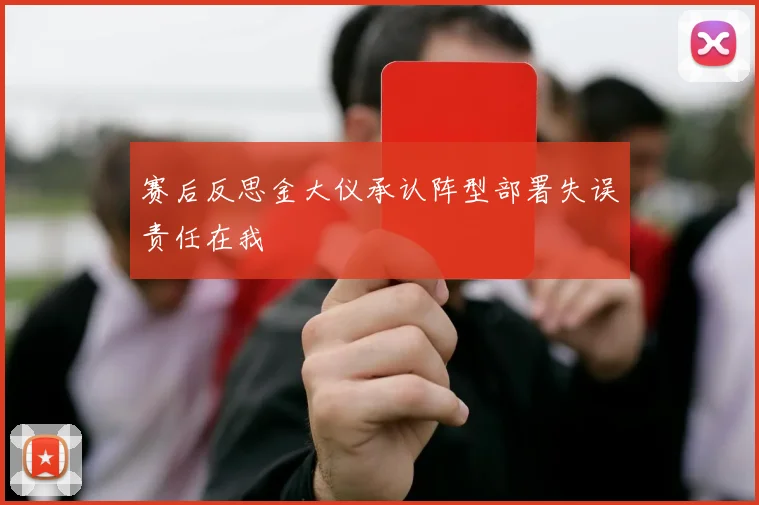 赛后反思金大仪承认阵型部署失误责任在我