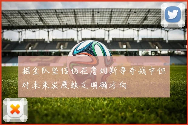掘金队坚信仍在詹姆斯争夺战中但对未来发展缺乏明确方向