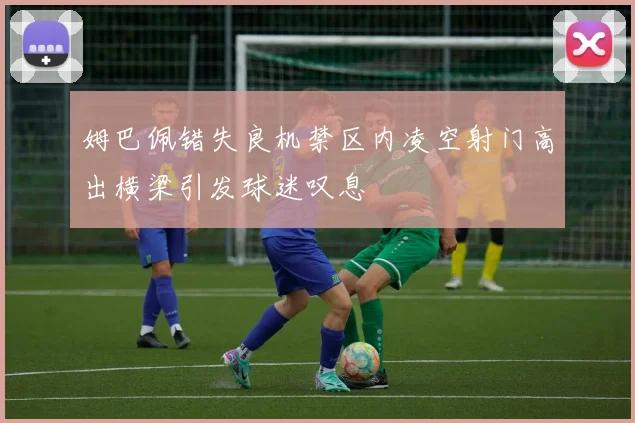 姆巴佩错失良机禁区内凌空射门高出横梁引发球迷叹息