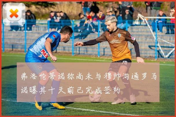 弗洛伦蒂诺称尚未与穆帅沟通罗马诺曝其十天前已完成签约