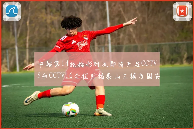 中超第14轮精彩对决即将开启CCTV5和CCTV16全程直播泰山三镇与国安河南之战