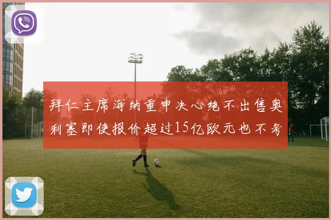 拜仁主席海纳重申决心绝不出售奥利塞即使报价超过15亿欧元也不考虑