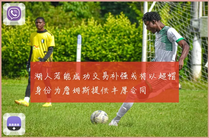 湖人若能成功交易补强或将以超帽身份为詹姆斯提供丰厚合同