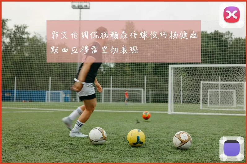 郭艾伦调侃杨瀚森传球技巧杨健幽默回应穆雷空切表现