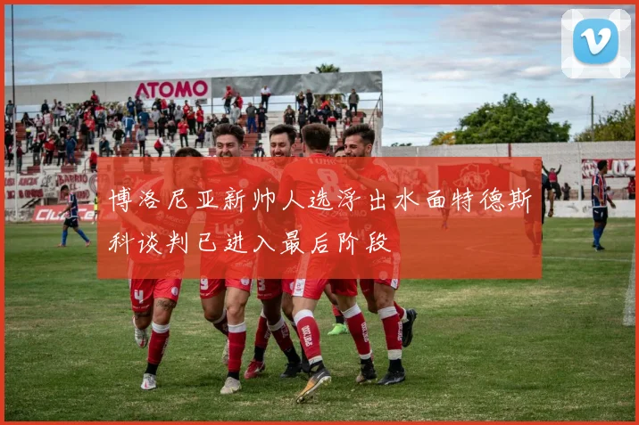 博洛尼亚新帅人选浮出水面特德斯科谈判已进入最后阶段