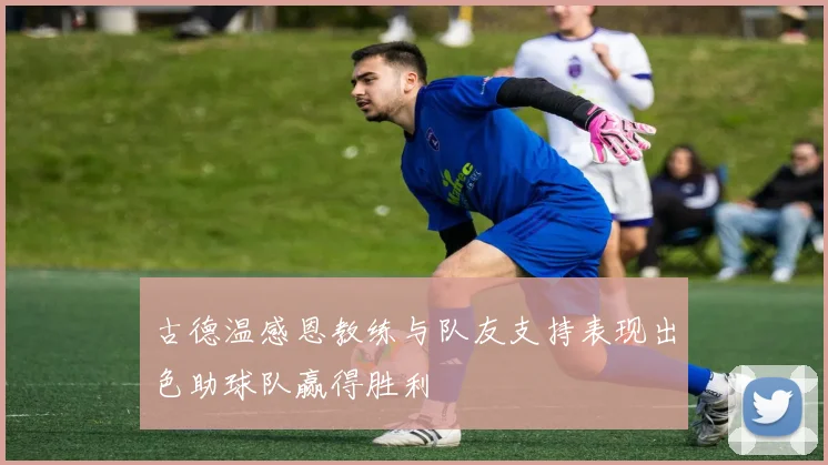 古德温感恩教练与队友支持表现出色助球队赢得胜利