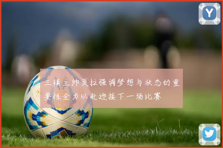 三镇主帅莫拉强调梦想与状态的重要性全力以赴迎接下一场比赛