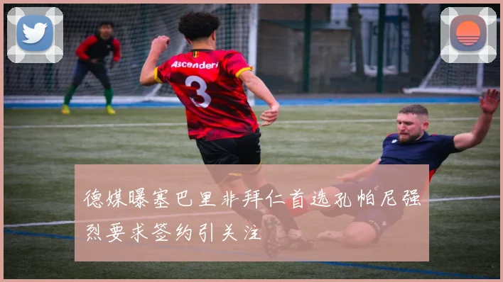 德媒曝塞巴里非拜仁首选孔帕尼强烈要求签约引关注