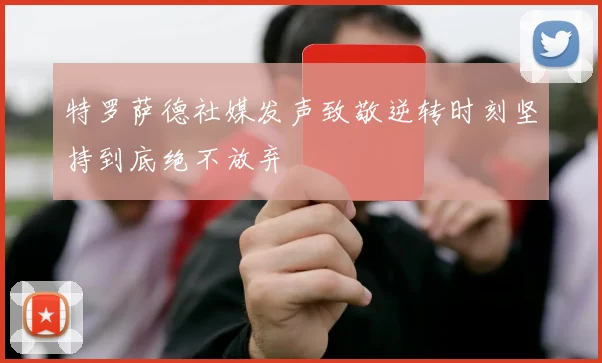 特罗萨德社媒发声致敬逆转时刻坚持到底绝不放弃