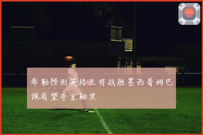 希勒预测英格兰将战胜墨西哥姆巴佩有望夺金靴奖