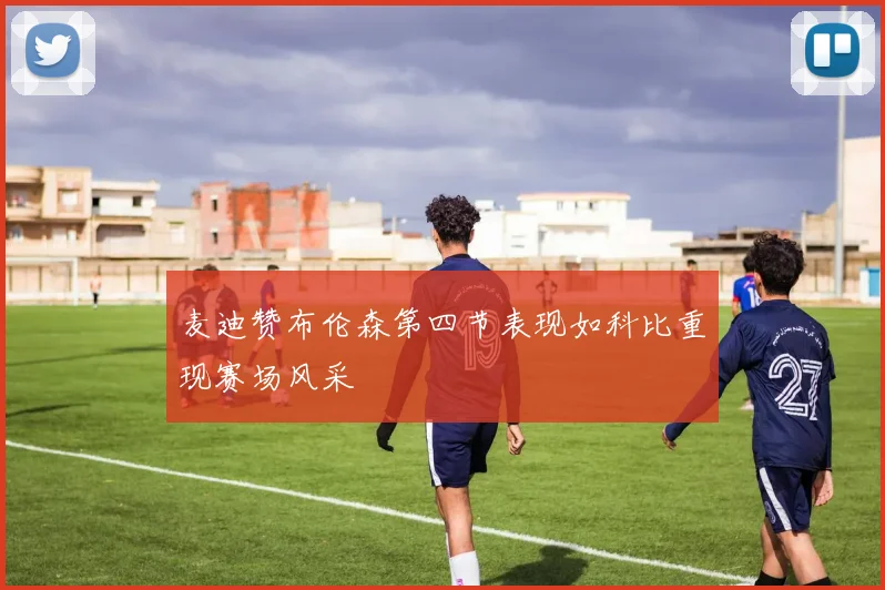 麦迪赞布伦森第四节表现如科比重现赛场风采